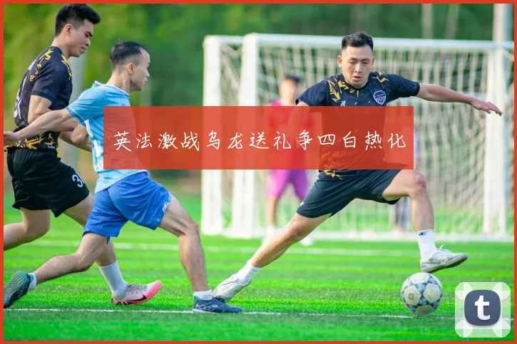 英法激战乌龙送礼争四白热化