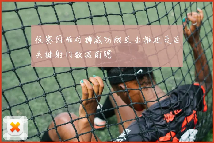 侯赛因面对挪威防线反击推进是否关键射门数据前瞻
