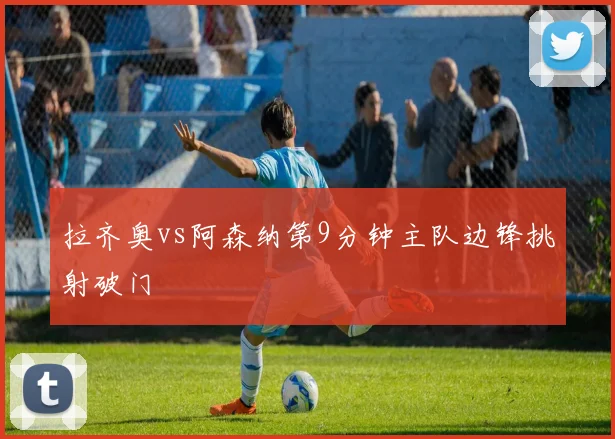 拉齐奥vs阿森纳第9分钟主队边锋挑射破门