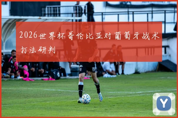 2026世界杯哥伦比亚对葡萄牙战术打法研判