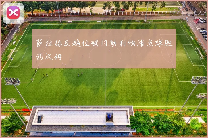 萨拉赫反越位破门助利物浦点球胜西汉姆