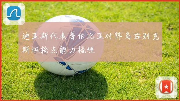 迪亚斯代表哥伦比亚对阵乌兹别克斯坦抢点能力梳理