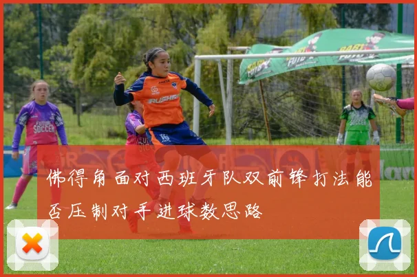 佛得角面对西班牙队双前锋打法能否压制对手进球数思路