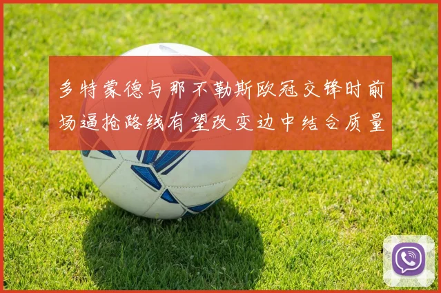 多特蒙德与那不勒斯欧冠交锋时前场逼抢路线有望改变边中结合质量