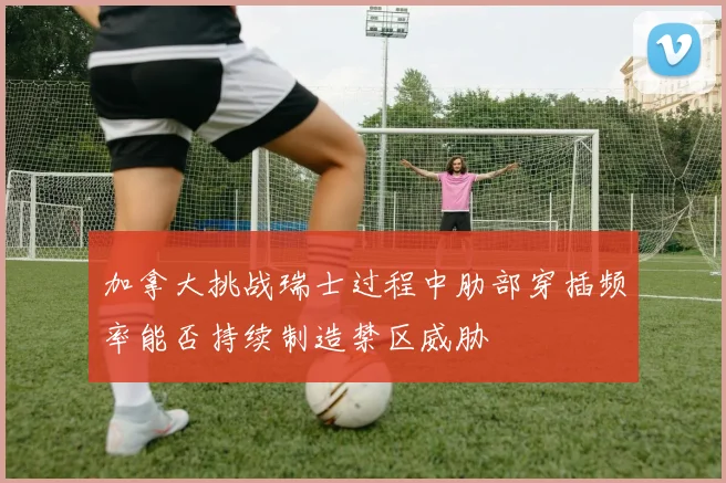加拿大挑战瑞士过程中肋部穿插频率能否持续制造禁区威胁