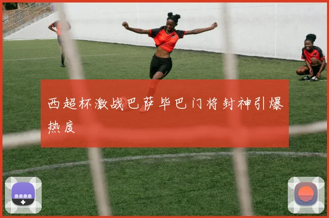 西超杯激战巴萨毕巴门将封神引爆热度