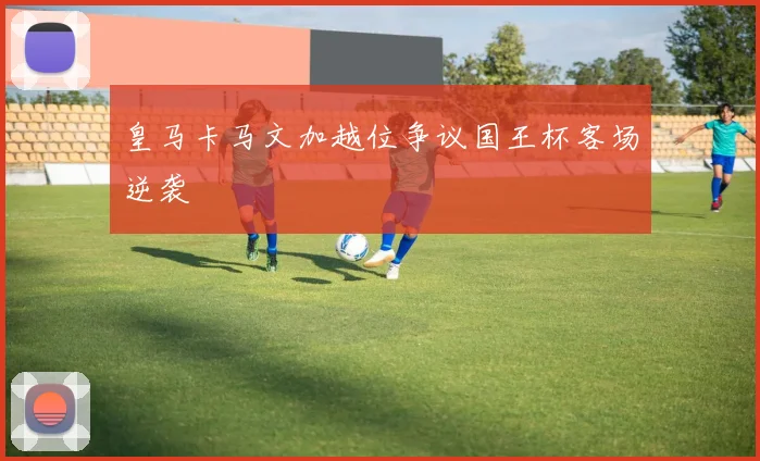 皇马卡马文加越位争议国王杯客场逆袭