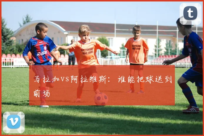 马拉加vs阿拉维斯：谁能把球送到前场
