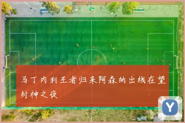 马丁内利王者归来阿森纳出线在望封神之夜