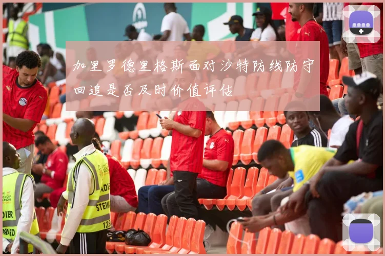加里罗德里格斯面对沙特防线防守回追是否及时价值评估