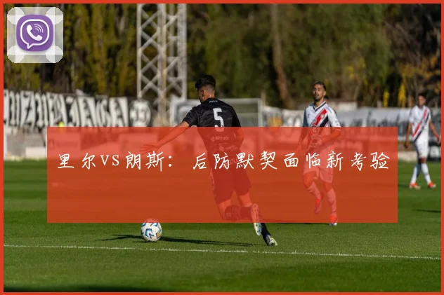 里尔vs朗斯:后防默契面临新考验