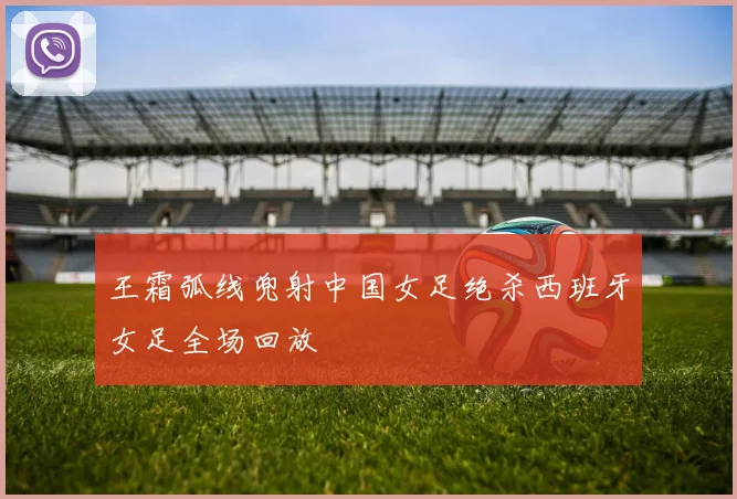 王霜弧线兜射中国女足绝杀西班牙女足全场回放