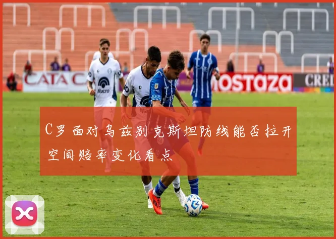 C罗面对乌兹别克斯坦防线能否拉开空间赔率变化看点