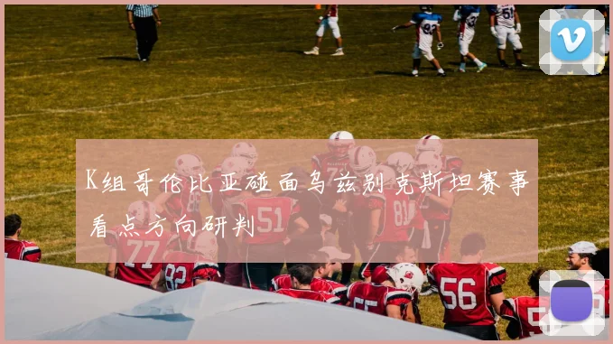 K组哥伦比亚碰面乌兹别克斯坦赛事看点方向研判