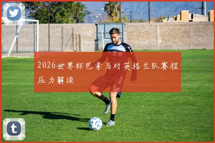 2026世界杯巴拿马对英格兰队赛程压力解读