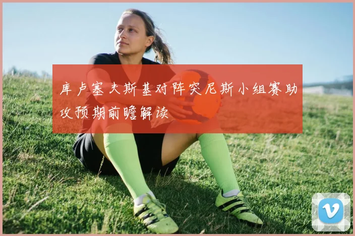 库卢塞夫斯基对阵突尼斯小组赛助攻预期前瞻解读