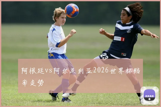 阿根廷vs阿尔及利亚2026世界杯赔率走势