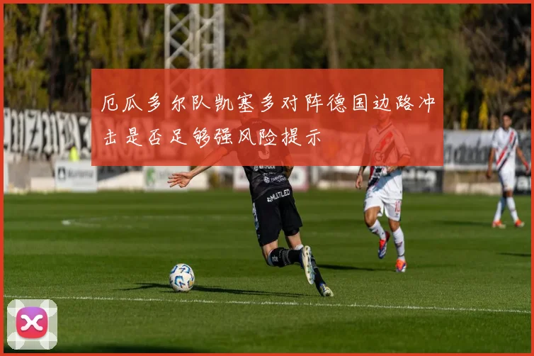 厄瓜多尔队凯塞多对阵德国边路冲击是否足够强风险提示