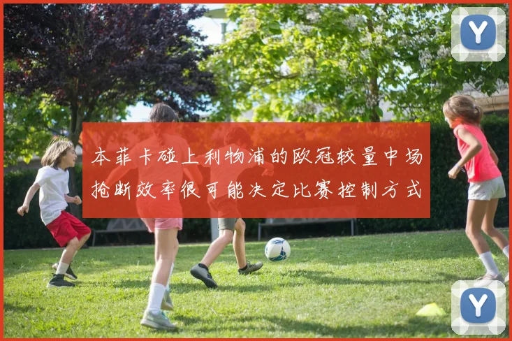 本菲卡碰上利物浦的欧冠较量中场抢断效率很可能决定比赛控制方式